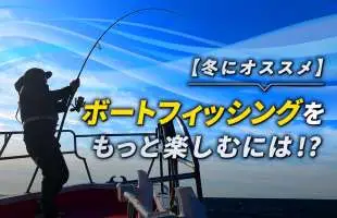 【冬にオススメ】ボートフィッシングをもっと楽しむには！？